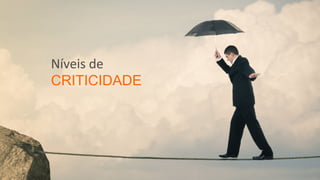 Níveis de
CRITICIDADE
 