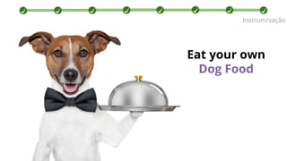 Instrum/zação
Eat your own
Dog Food
 