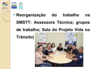    Reorganização    do   trabalho   na
    SMSTT: Assessora Técnica; grupos
    de trabalho; Sala do Projeto Vida no
    Trânsito)
 