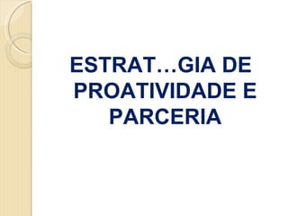 ESTRATÉGIA DE
PROATIVIDADE E
   PARCERIA
 