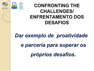 CONFRONTING THE
        CHALLENGES/
     ENFRENTAMENTO DOS
          DESAFIOS

Dar exemplo de proatividade
  e parceria para superar os
     próprios desafios.
 