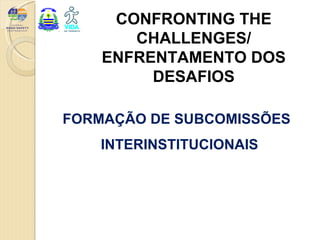 CONFRONTING THE
       CHALLENGES/
    ENFRENTAMENTO DOS
         DESAFIOS

FORMAÇÃO DE SUBCOMISSÕES
    INTERINSTITUCIONAIS
 