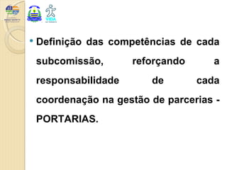    Definição das competências de cada
    subcomissão,       reforçando      a
    responsabilidade      de        cada
    coordenação na gestão de parcerias -
    PORTARIAS.
 