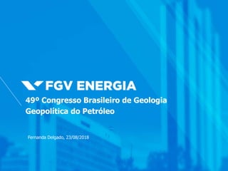 Fernanda Delgado, 23/08/2018
49º Congresso Brasileiro de Geologia
Geopolítica do Petróleo
 