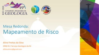 Mesa Redonda:
Mapeamento de Risco
Aline Freitas da Silva
DRM-RJ / Serviço Geológico do RJ
afsilva.drmrj@gmail.com
 