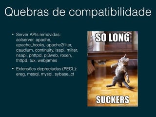 Quebras de compatibilidade
• Server APIs removidas: 
aolserver, apache,
apache_hooks, apache2ﬁlter,
caudium, continuity, isapi, milter,
nsapi, phttpd, pi3web, roxen,
thttpd, tux, webjames
• Extensões depreciadas (PECL):  
ereg, mssql, mysql, sybase_ct
 