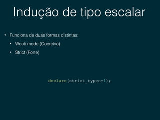 Indução de tipo escalar
• Funciona de duas formas distintas:
• Weak mode (Coercivo)
• Strict (Forte)
declare(strict_types=1);
 