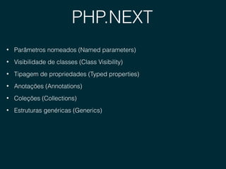 PHP.NEXT
• Parâmetros nomeados (Named parameters)
• Visibilidade de classes (Class Visibility)
• Tipagem de propriedades (Typed properties)
• Anotações (Annotations)
• Coleções (Collections)
• Estruturas genéricas (Generics)
 