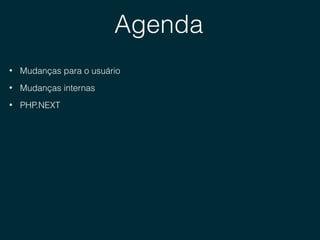 Agenda
• Mudanças para o usuário
• Mudanças internas
• PHP.NEXT
 