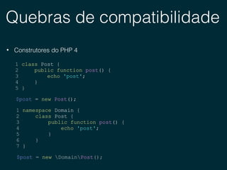 Quebras de compatibilidade
• Construtores do PHP 4
1 class Post {
2 public function post() {
3 echo 'post';
4 }
5 }
$post = new Post();
$post = new DomainPost();
1 namespace Domain {
2 class Post {
3 public function post() {
4 echo 'post';
5 }
6 }
7 }
 