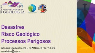 Desastres
Risco Geológico
Processos Perigosos
Renato Eugenio de Lima – CENACID-UFPR / ICL-IPL
renatolima@ufpr.br
 
