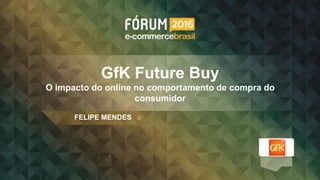 GfK Future Buy
O impacto do online no comportamento de compra do
consumidor
FELIPE MENDES
 
