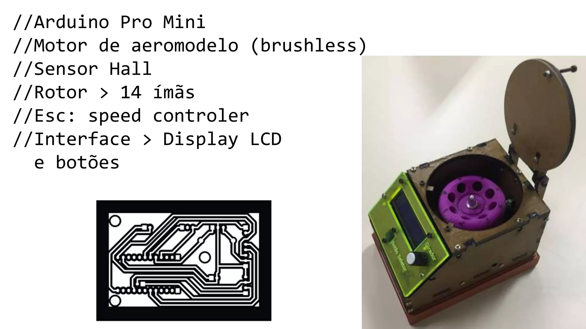 //Arduino Pro Mini
//Motor de aeromodelo (brushless)
//Sensor Hall
//Rotor > 14 ímãs
//Esc: speed controler
//Interface > Display LCD
e botões
 
