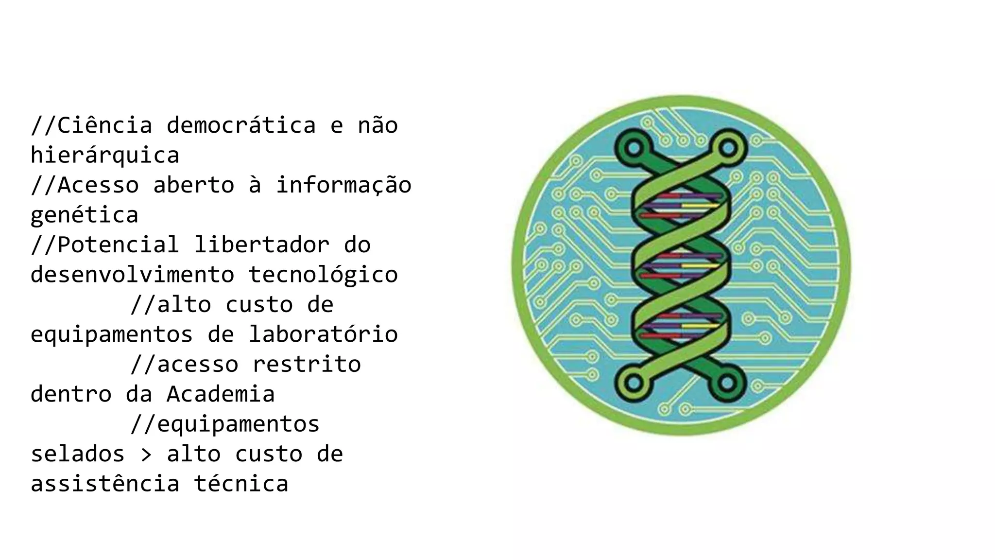 //Ciência democrática e não
hierárquica
//Acesso aberto à informação
genética
//Potencial libertador do
desenvolvimento tecnológico
//alto custo de
equipamentos de laboratório
//acesso restrito
dentro da Academia
//equipamentos
selados > alto custo de
assistência técnica
 