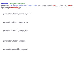 require	'manga-downloadr'	
generator	=	MangaDownloadr::Workflow.create(options[:url],	options[:name],	
options[:directory])	
		generator.fetch_chapter_urls!	
		generator.fetch_page_urls!	
		generator.fetch_image_urls!	
		generator.fetch_images!	
		generator.compile_ebooks!	
 
