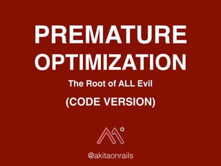 PREMATURE
OPTIMIZATION
The Root of ALL Evil
@akitaonrails
(CODE VERSION)
 