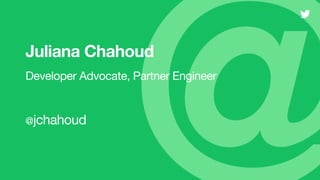 Developer Advocate, Partner Engineer
Juliana Chahoud
@jchahoud
 