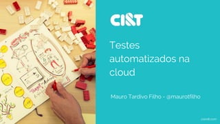 Testes
automatizados na
cloud
Mauro Tardivo Filho - @maurotfilho
ciandt.com
 
