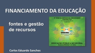 carlos@cesanches.com 9º Fórum da Undime Goiás 20/03/2017
FINANCIAMENTO DA EDUCAÇÃO
fontes e gestão
de recursos
Carlos Eduardo Sanches
 