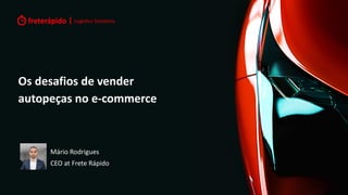 Os desafios de vender
autopeças no e-commerce
Mário Rodrigues
CEO at Frete Rápido
 