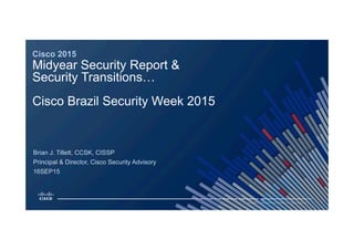 1© 2015 Cisco and/or its affiliates. All rights reserved.
16SEP15
Principal & Director, Cisco Security Advisory
Cisco 2015
Midyear Security Report &
Security Transitions…
Cisco Brazil Security Week 2015
Brian J. Tillett, CCSK, CISSP
 