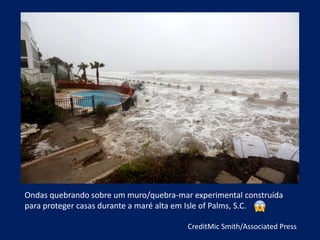 Ondas quebrando sobre um muro/quebra-mar experimental construída
para proteger casas durante a maré alta em Isle of Palms, S.C.
CreditMic Smith/Associated Press
 