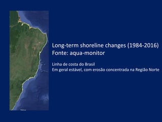 Long-term shoreline changes (1984-2016)
Fonte: aqua-monitor
Linha de costa do Brasil
Em geral estável, com erosão concentrada na Região Norte
 