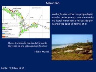 Avaliação dos setores de progradação,
erosão, deslocamento lateral e erosão
no litoral maranhense (elaborado por
Márcio Vaz apud El-Robrini et al.
Maranhão
Fonte: El-Robini et al.
Dunas transpondo falésias da Formação
Barreiras na orla urbanizada de São Luis
Foto D. Muehe
 