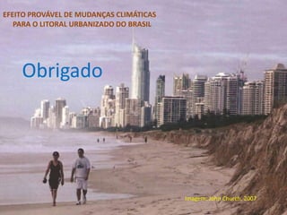 EFEITO PROVÁVEL DE MUDANÇAS CLIMÁTICAS
PARA O LITORAL URBANIZADO DO BRASIL
Imagem: John Church, 2007
Obrigado
 