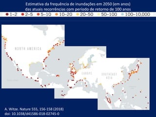 A. Witze. Nature 555, 156-158 (2018)
doi: 10.1038/d41586-018-02745-0
Estimativa da frequência de inundações em 2050 (em anos)
das atuais recorrências com período de retorno de 100 anos
 