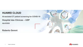 Huawei Confidential
1
HUAWEI CLOUD
AI-assisted CT patient screening for COVID-19
Hospital das Clinicas – USP
Abril/2020
Roberto Gerent
 