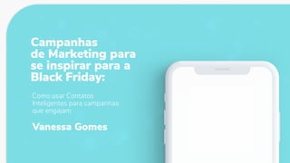 Como usar Contatos
Inteligentes para campanhas
que engajam
Campanhas
de Marketing para
se inspirar para a
Black Friday:
Vanessa Gomes
 