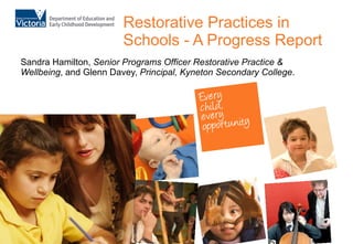 Restorative Practices in Schools - A Progress Report Sandra Hamilton,  Senior Programs Officer Restorative Practice & Wellbeing , and Glenn Davey,  Principal, Kyneton Secondary College . 