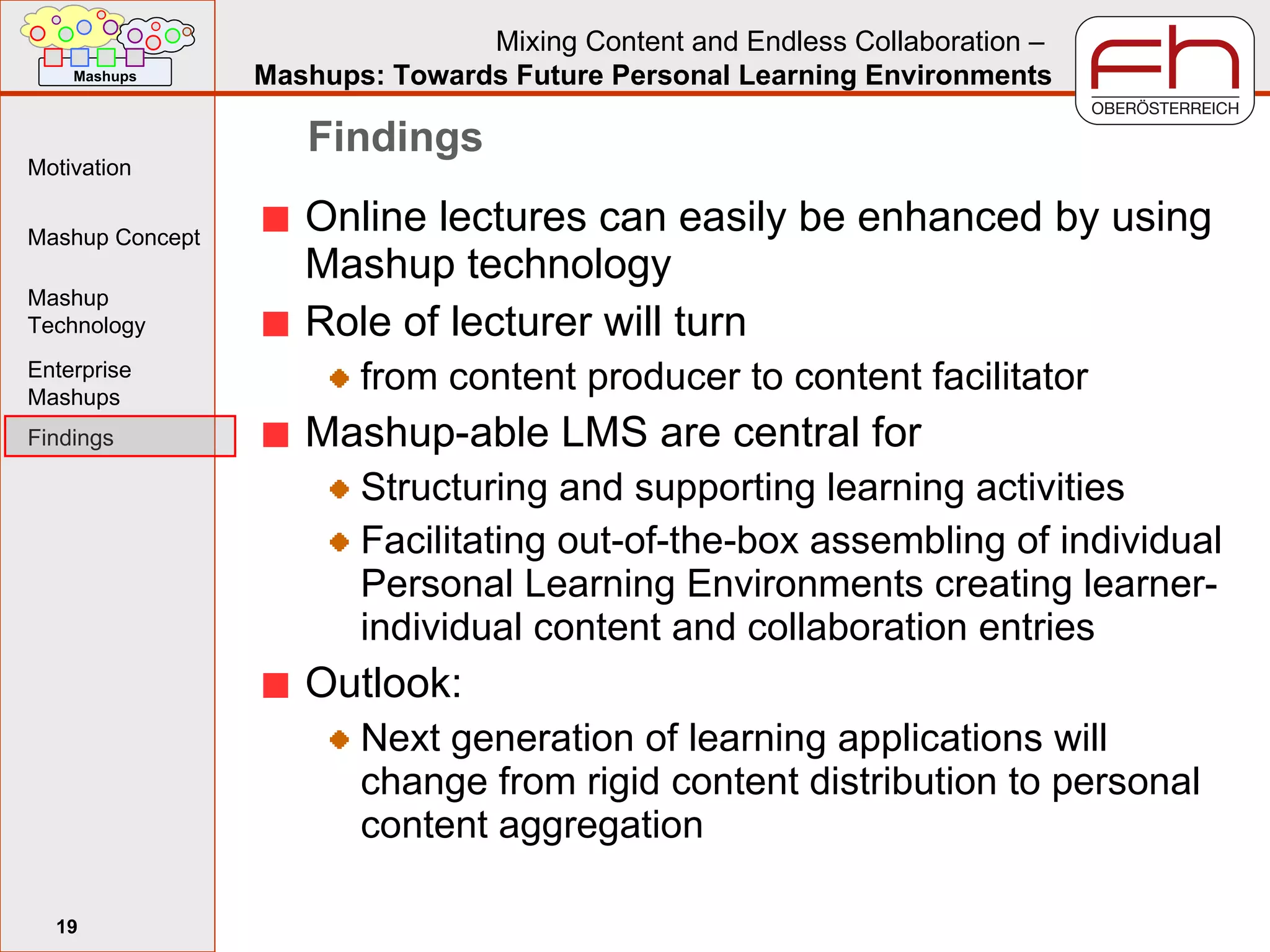 Findings Online lectures can easily be enhanced by using Mashup technology Role of lecturer will turn from content producer to content facilitator Mashup-able LMS are central for Structuring and supporting learning activities Facilitating out-of-the-box assembling of individual Personal Learning Environments creating learner-individual content and collaboration entries Outlook: Next generation of learning applications will change from rigid content distribution to personal content aggregation  