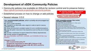 27 Exascale Computing Project
Development of xSDK Community Policies
• Community policies now available on Github for revision control and to preserve history:
https://github.com/xsdk-project/xsdk-community-policies
• Established process on how to change or add policies
• Newest release: 0.5.0
Also recommended policies, which currently are encouraged but
not required:
R1. Have a public repository.
R2. Possible to run test suite under valgrind in order to test for memory
corruption issues.
R3. Adopt and document consistent system for error conditions/exceptions.
R4. Free all system resources it has acquired as soon as they are no longer
needed.
R5. Provide a mechanism to export ordered list of library dependencies.
R6. Provide versions of dependencies.
R7. Have README, SUPPORT, LICENSE, and CHANGELOG file in top
directory.
Changes in 0.5.0:
q New recommended policy R7
q Dropped the requirement to detect MPI 2 features in M3
q Made various editorial changes in M5, M13, M15, and R2 for
clarification or to fix typos.
 