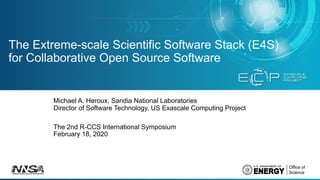 The Extreme-scale Scientific Software Stack (E4S)
for Collaborative Open Source Software
Michael A. Heroux, Sandia National Laboratories
Director of Software Technology, US Exascale Computing Project
The 2nd R-CCS International Symposium
February 18, 2020
 
