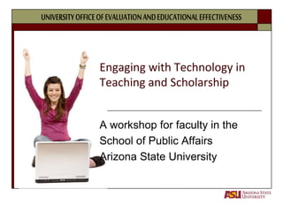 Engaging with Technology in Teaching and Scholarship A workshop for faculty in the  School of Public Affairs Arizona State University 