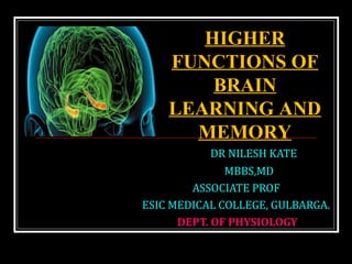 DR NILESH KATE
MBBS,MD
ASSOCIATE PROF
ESIC MEDICAL COLLEGE, GULBARGA.
DEPT. OF PHYSIOLOGY
HIGHER
FUNCTIONS OF
BRAIN
LEARNING AND
MEMORY
 