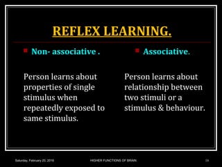 REFLEX LEARNING.
 Non- associative .
Person learns about
properties of single
stimulus when
repeatedly exposed to
same stimulus.
 Associative.
Person learns about
relationship between
two stimuli or a
stimulus & behaviour.
Saturday, February 20, 2016 14HIGHER FUNCTIONS OF BRAIN.
 