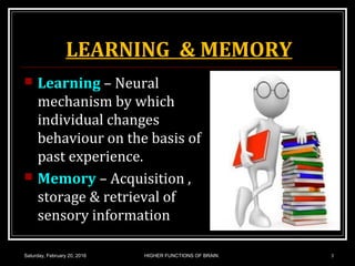 LEARNING & MEMORY
 Learning – Neural
mechanism by which
individual changes
behaviour on the basis of
past experience.
 Memory – Acquisition ,
storage & retrieval of
sensory information
Saturday, February 20, 2016 HIGHER FUNCTIONS OF BRAIN. 3
 