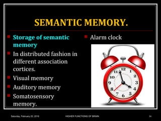 SEMANTIC MEMORY.
 Storage of semantic
memory
 In distributed fashion in
different association
cortices.
 Visual memory
 Auditory memory
 Somatosensory
memory.
 Alarm clock
Saturday, February 20, 2016 HIGHER FUNCTIONS OF BRAIN. 34
 