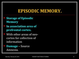 EPISODIC MEMORY.
 Storage of Episodic
Memory
 In association area of
prefrontal cortex.
 With other areas of neo-
cortex for collection of
information
 Damage – Source
Amnesia.
Saturday, February 20, 2016 HIGHER FUNCTIONS OF BRAIN. 36
 