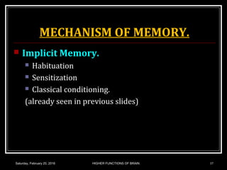 MECHANISM OF MEMORY.
 Implicit Memory.
 Habituation
 Sensitization
 Classical conditioning.
(already seen in previous slides)
Saturday, February 20, 2016 HIGHER FUNCTIONS OF BRAIN. 37
 