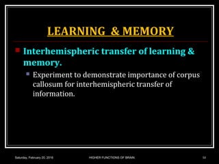LEARNING & MEMORY
 Interhemispheric transfer of learning &
memory.
 Experiment to demonstrate importance of corpus
callosum for interhemispheric transfer of
information.
Saturday, February 20, 2016 50HIGHER FUNCTIONS OF BRAIN.
 