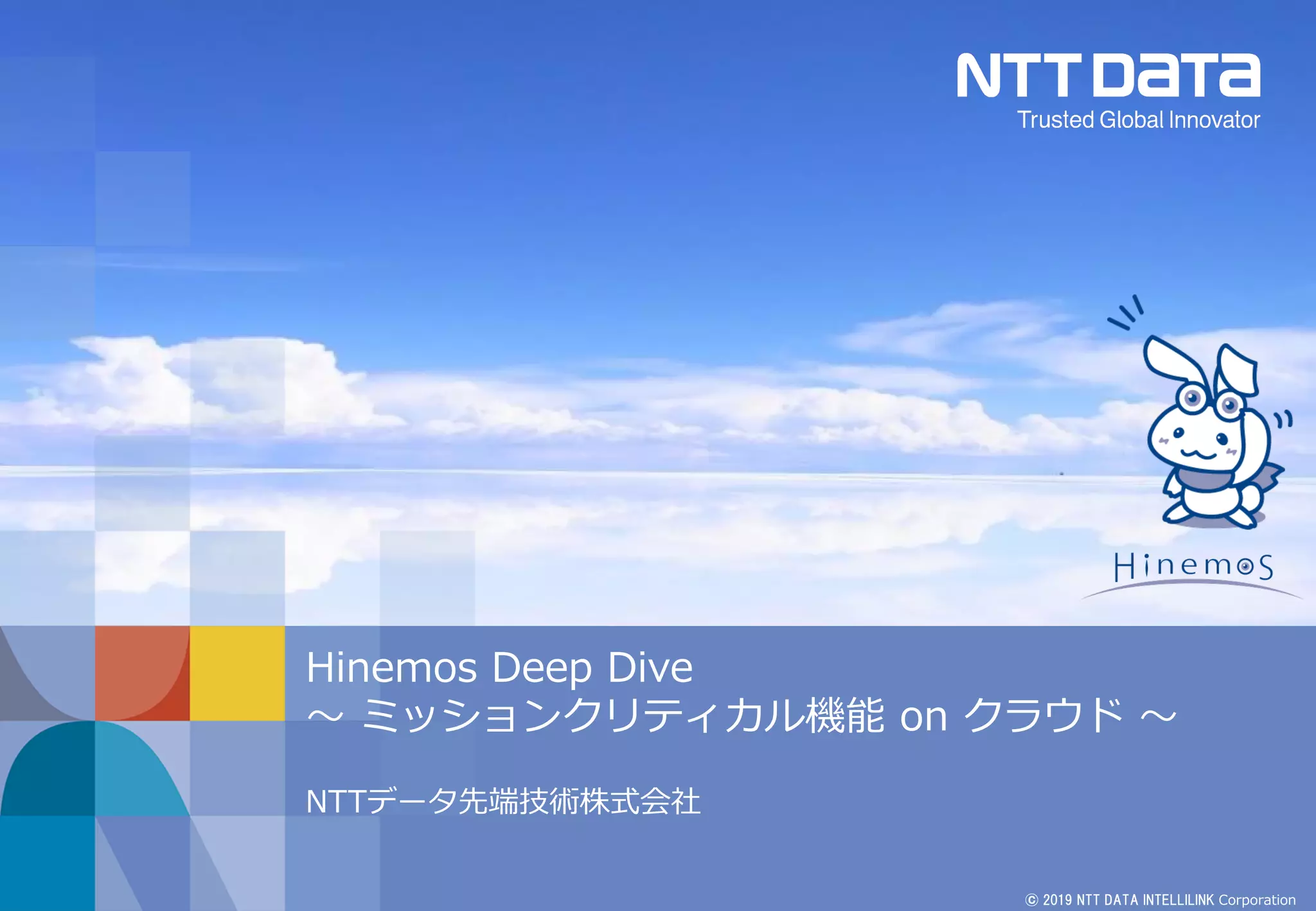 © 2019 NTT DATA INTELLILINK Corporation
Hinemos Deep Dive
～ ミッションクリティカル機能 on クラウド ～
NTTデータ先端技術株式会社
 