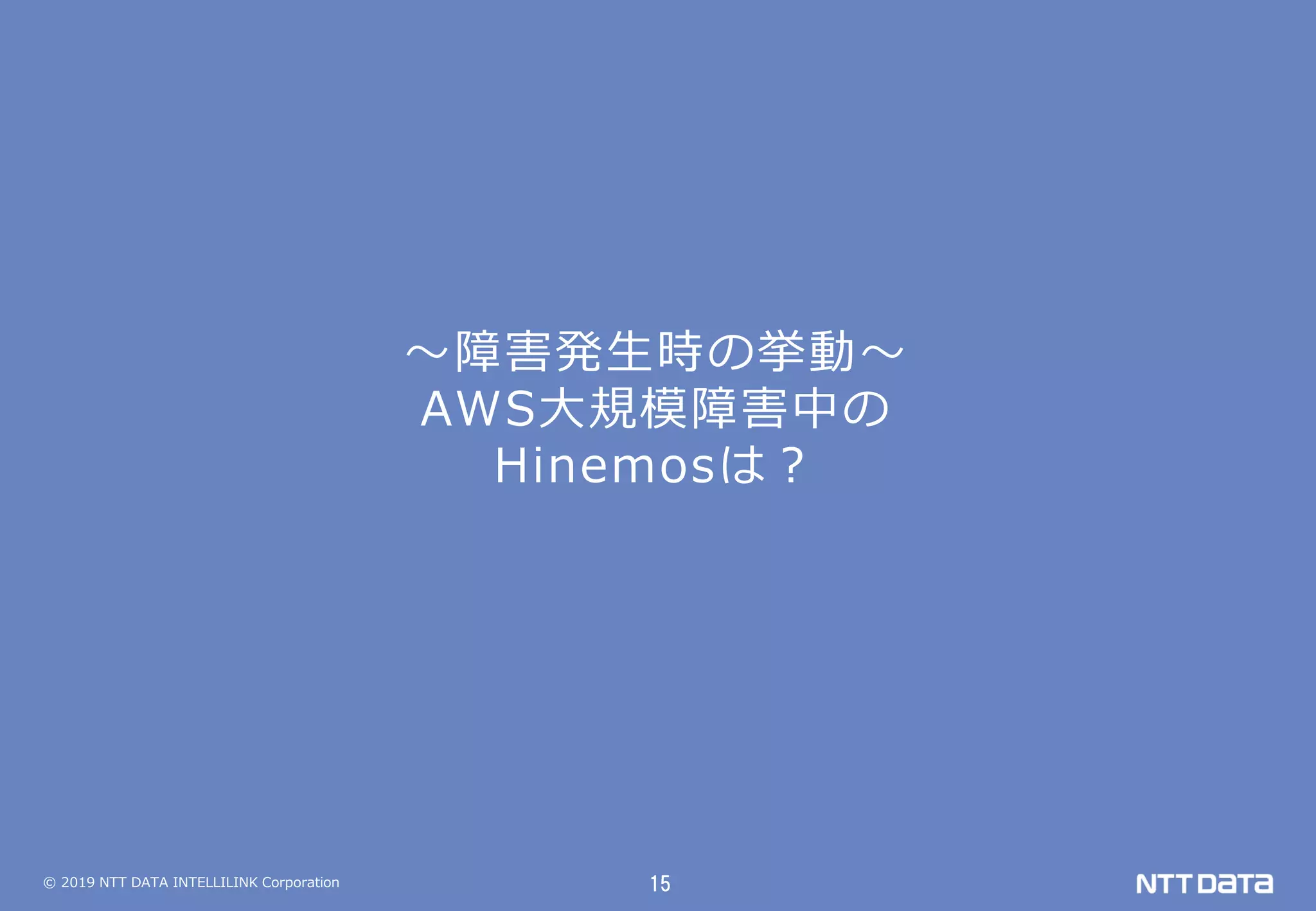 © 2019 NTT DATA INTELLILINK Corporation 15
～障害発生時の挙動～
AWS大規模障害中の
Hinemosは？
 