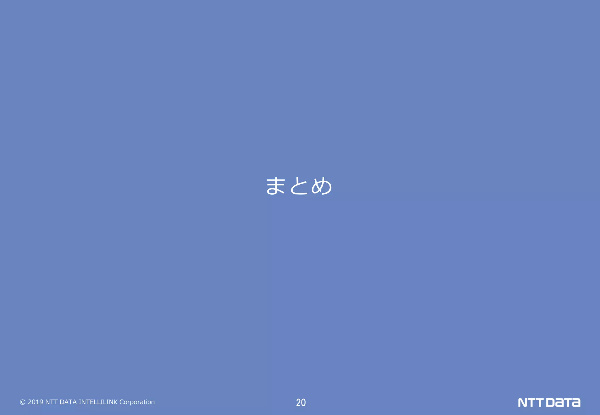© 2019 NTT DATA INTELLILINK Corporation 20
まとめ
 
