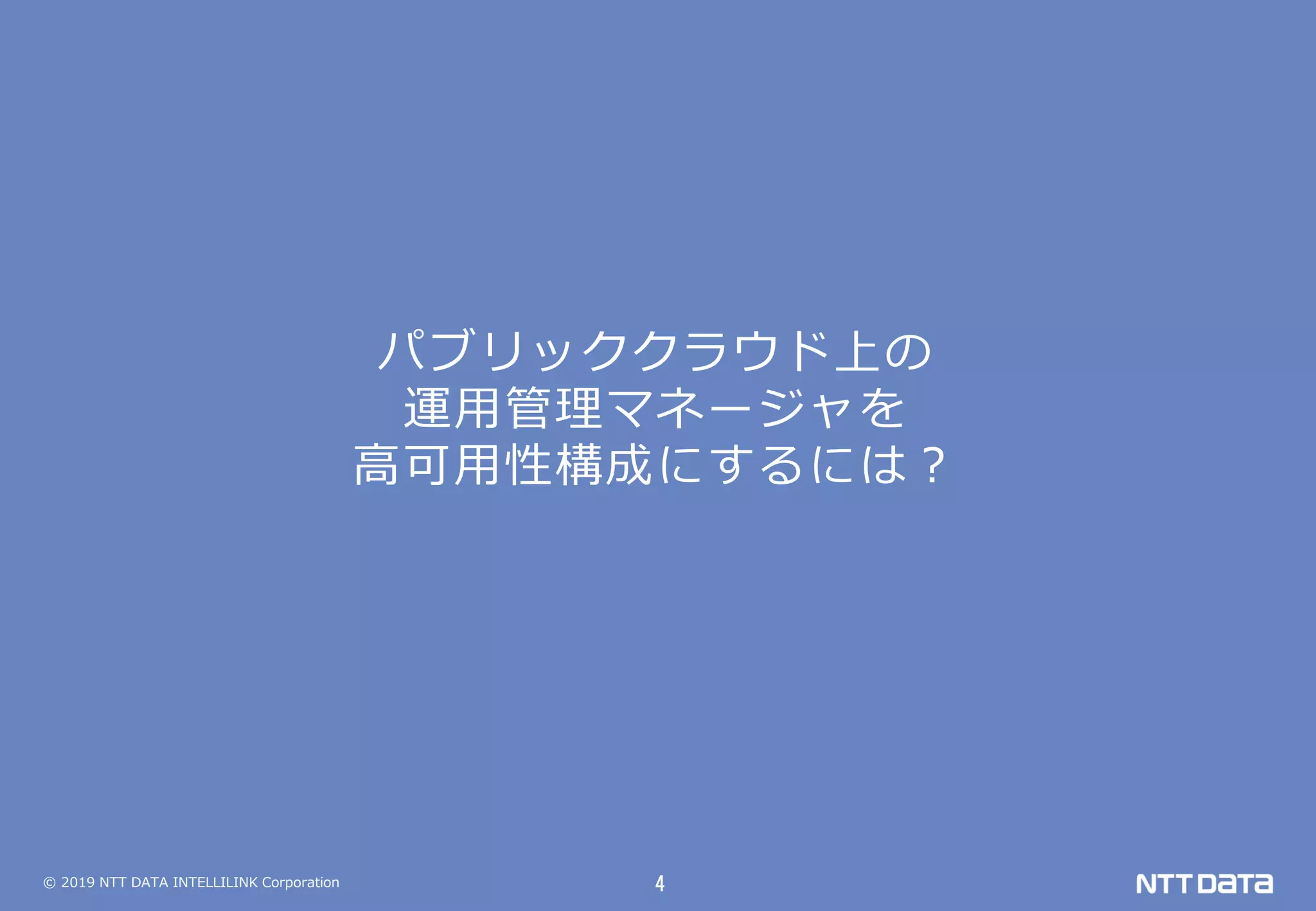 © 2019 NTT DATA INTELLILINK Corporation 4
パブリッククラウド上の
運用管理マネージャを
高可用性構成にするには？
 