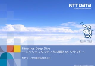 © 2019 NTT DATA INTELLILINK Corporation
Hinemos Deep Dive
～ ミッションクリティカル機能 on クラウド ～
NTTデータ先端技術株式会社
 