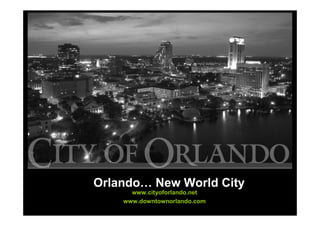Orlando… New World City
      www.cityoforlando.net
    www.downtownorlando.com
 